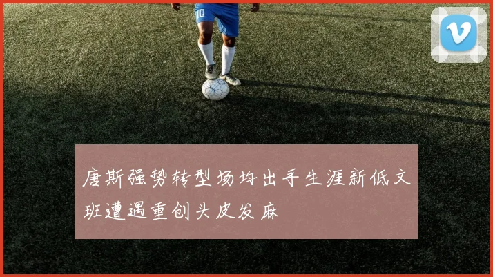 唐斯强势转型场均出手生涯新低文班遭遇重创头皮发麻