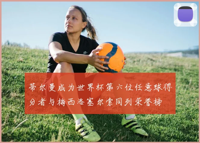 蒂尔曼成为世界杯第六位任意球得分者与梅西洛塞尔索同列荣誉榜