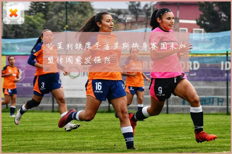 哈莱利缺席圣吉罗斯热身赛国米加盟传闻愈发强烈