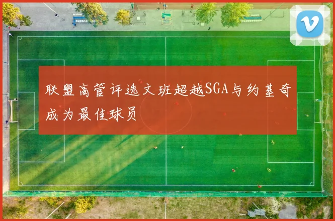 联盟高管评选文班超越SGA与约基奇成为最佳球员