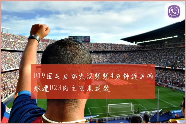 U19国足后场失误频频4分钟连丢两球遭U23民主刚果逆袭