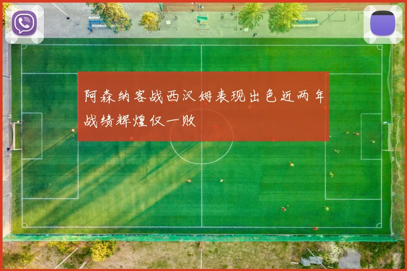 阿森纳客战西汉姆表现出色近两年战绩辉煌仅一败