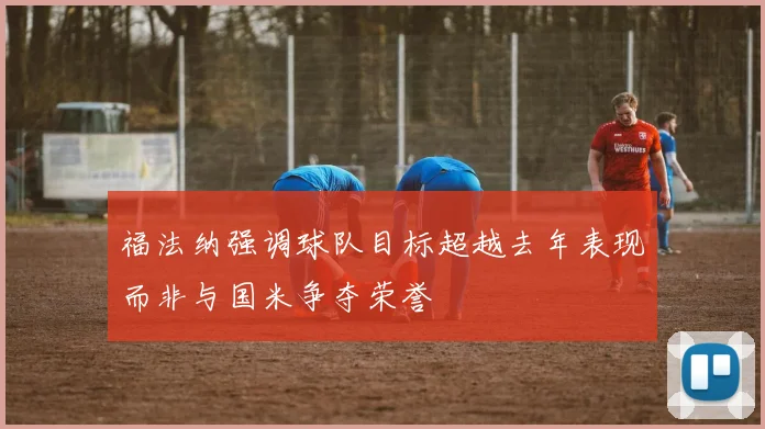 福法纳强调球队目标超越去年表现而非与国米争夺荣誉