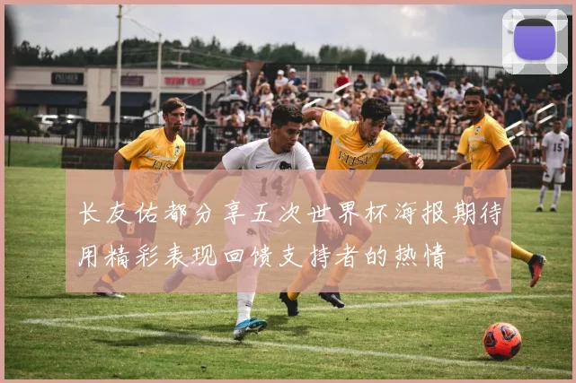 长友佑都分享五次世界杯海报期待用精彩表现回馈支持者的热情