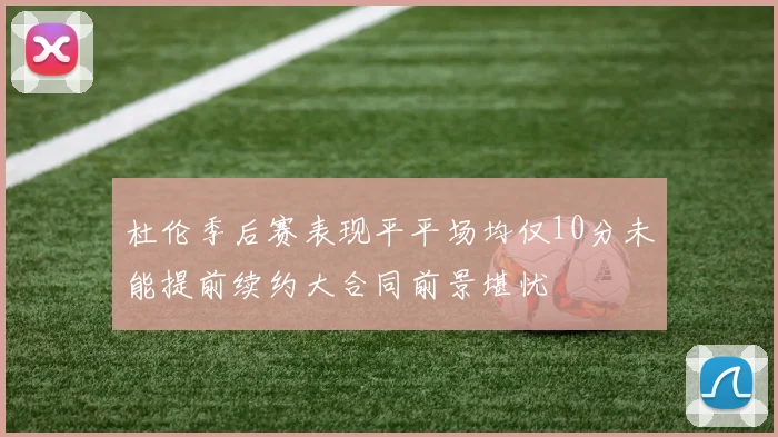 杜伦季后赛表现平平场均仅10分未能提前续约大合同前景堪忧