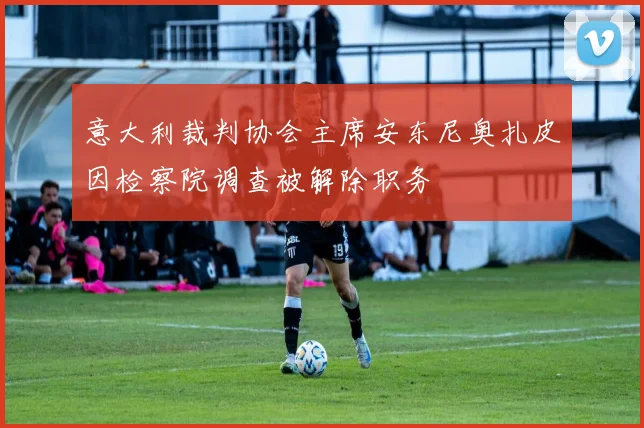 意大利裁判协会主席安东尼奥扎皮因检察院调查被解除职务