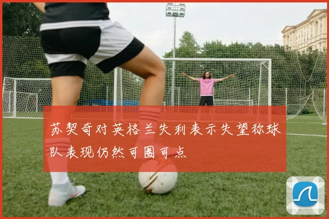 苏契奇对英格兰失利表示失望称球队表现仍然可圈可点