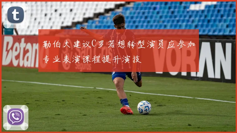 勒伯夫建议C罗若想转型演员应参加专业表演课程提升演技