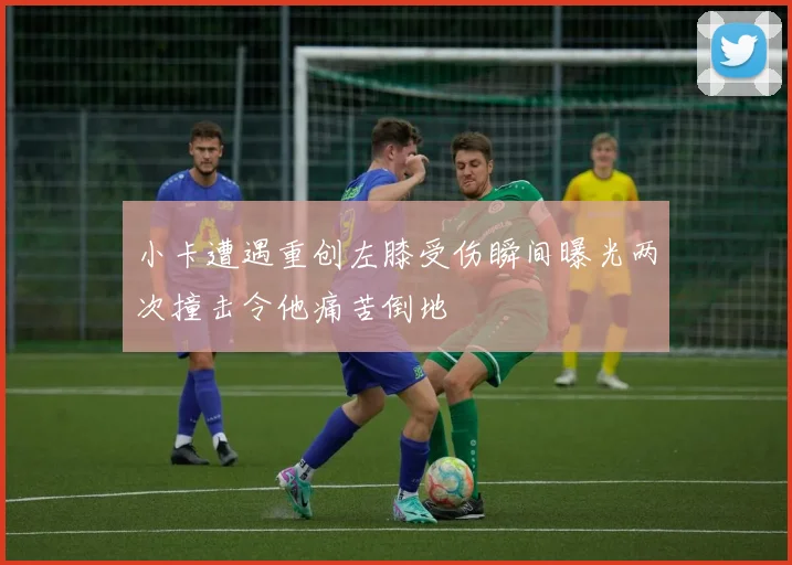 小卡遭遇重创左膝受伤瞬间曝光两次撞击令他痛苦倒地