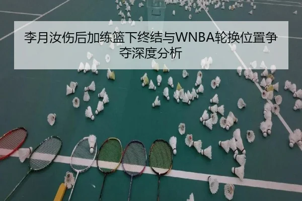 李月汝伤后加练篮下终结与WNBA轮换位置争夺深度分析